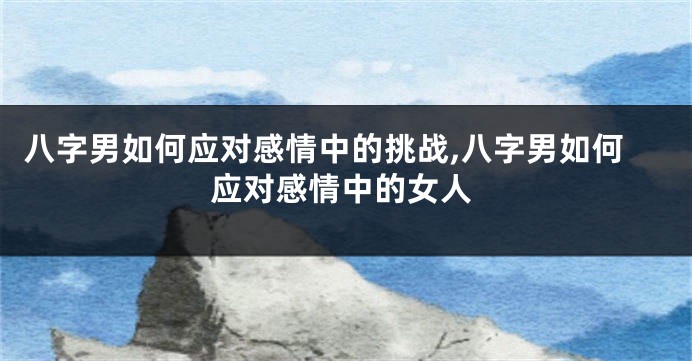 八字男如何应对感情中的挑战,八字男如何应对感情中的女人