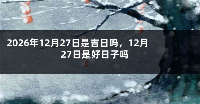2026年12月27日是吉日吗,12月27日是好日子吗