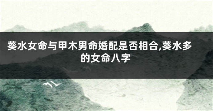 葵水女命与甲木男命婚配是否相合,葵水多的女命八字