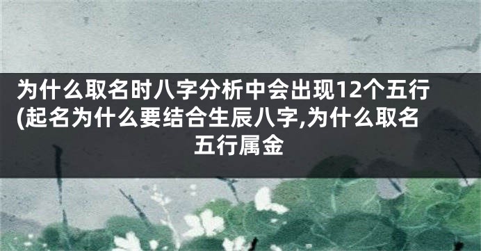 为什么取名时八字分析中会出现12个五行(起名为什么要结合生辰八字,为什么取名五行属金