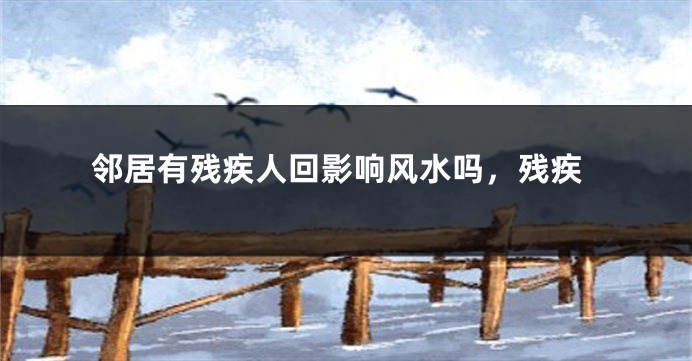 邻居有残疾人回影响风水吗，残疾