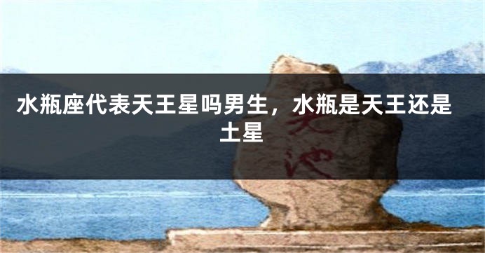 水瓶座代表天王星吗男生，水瓶是天王还是土星