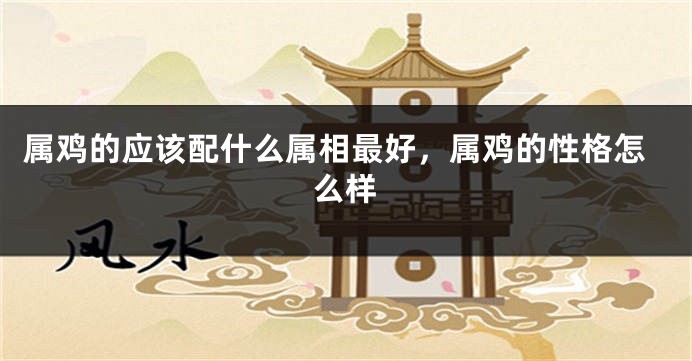 属鸡的应该配什么属相最好，属鸡的性格怎么样