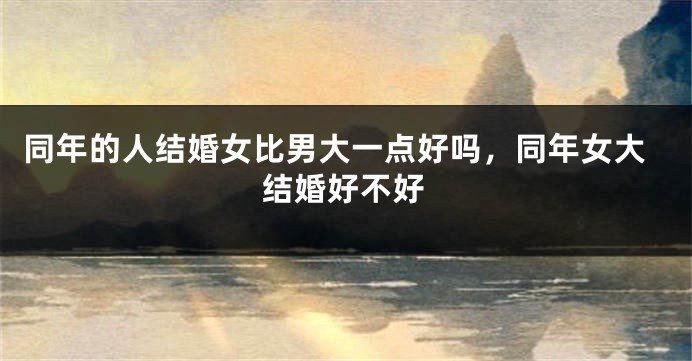 同年的人结婚女比男大一点好吗，同年女大结婚好不好
