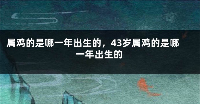 属鸡的是哪一年出生的，43岁属鸡的是哪一年出生的