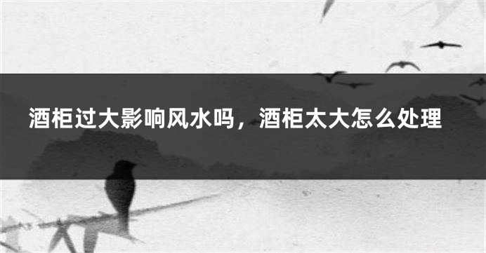 酒柜过大影响风水吗，酒柜太大怎么处理