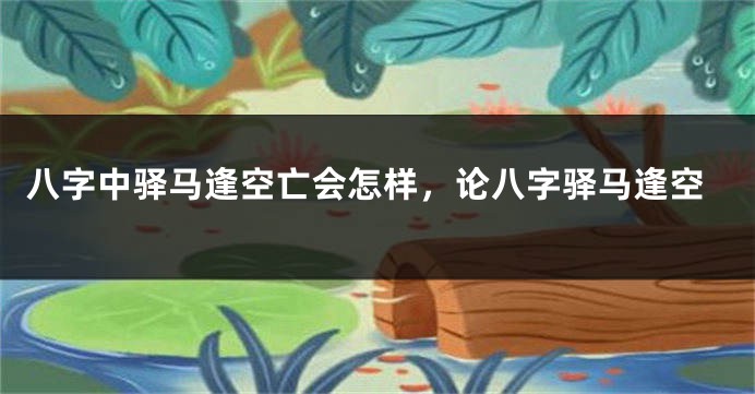 八字中驿马逢空亡会怎样,论八字驿马逢空