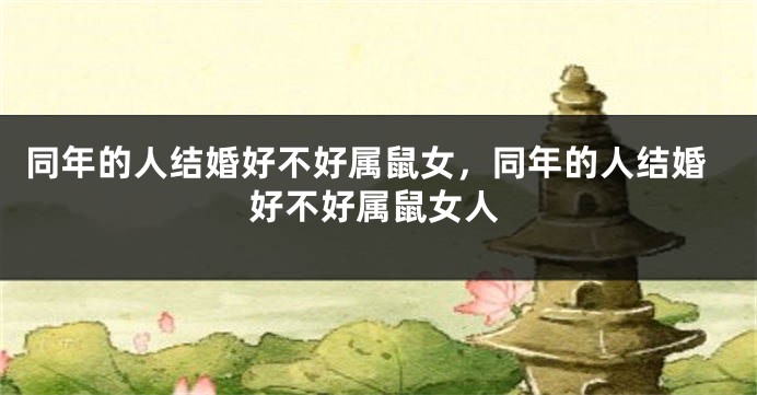 同年的人结婚好不好属鼠女，同年的人结婚好不好属鼠女人