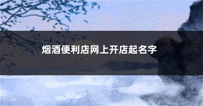 烟酒便利店网上开店起名字