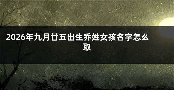 2026年九月廿五出生乔姓女孩名字怎么取