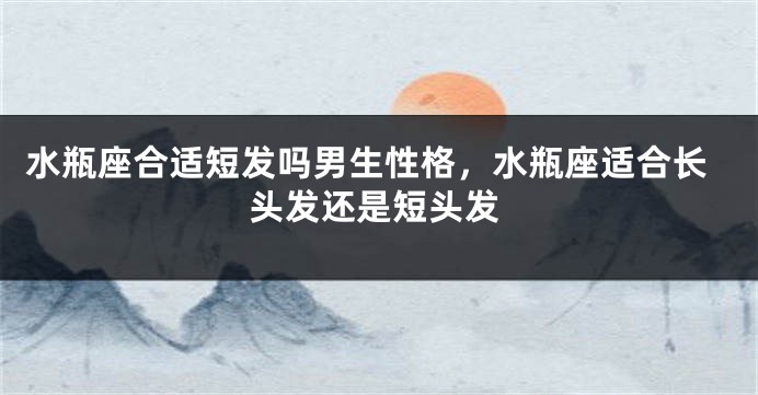 水瓶座合适短发吗男生性格，水瓶座适合长头发还是短头发