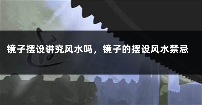 镜子摆设讲究风水吗,镜子的摆设风水禁忌