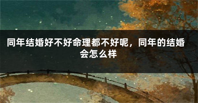 同年结婚好不好命理都不好呢，同年的结婚会怎么样
