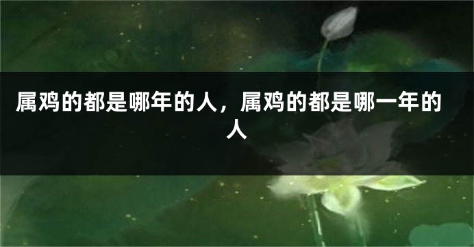 属鸡的都是哪年的人，属鸡的都是哪一年的人
