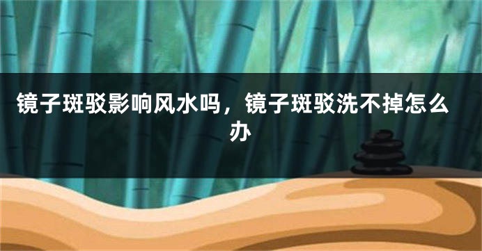 镜子斑驳影响风水吗，镜子斑驳洗不掉怎么办