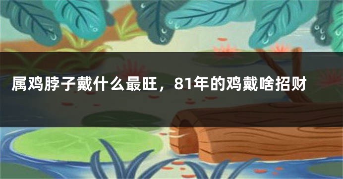 属鸡脖子戴什么最旺,81年的鸡戴啥招财