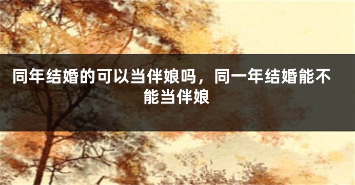 同年结婚的可以当伴娘吗，同一年结婚能不能当伴娘