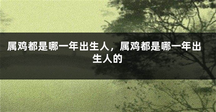 属鸡都是哪一年出生人，属鸡都是哪一年出生人的