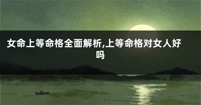 女命上等命格全面解析,上等命格对女人好吗