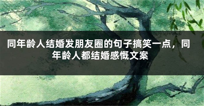 同年龄人结婚发朋友圈的句子搞笑一点，同年龄人都结婚感慨文案