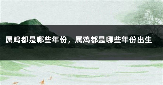 属鸡都是哪些年份，属鸡都是哪些年份出生