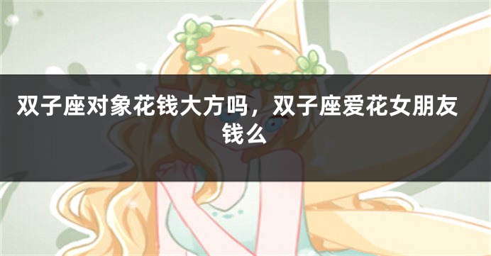 双子座对象花钱大方吗，双子座爱花女朋友钱么