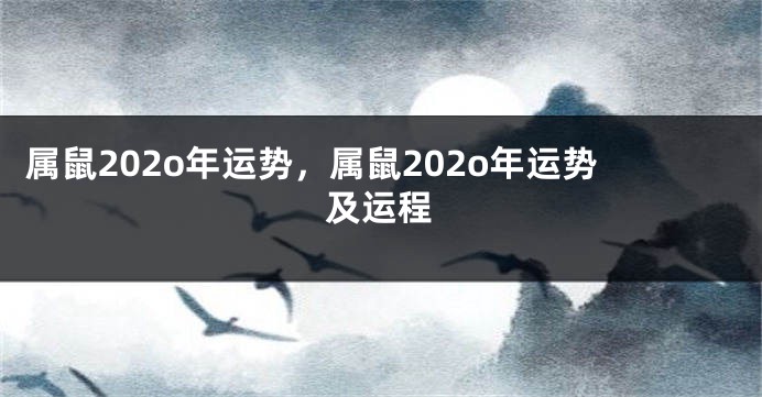 属鼠202o年运势，属鼠202o年运势及运程