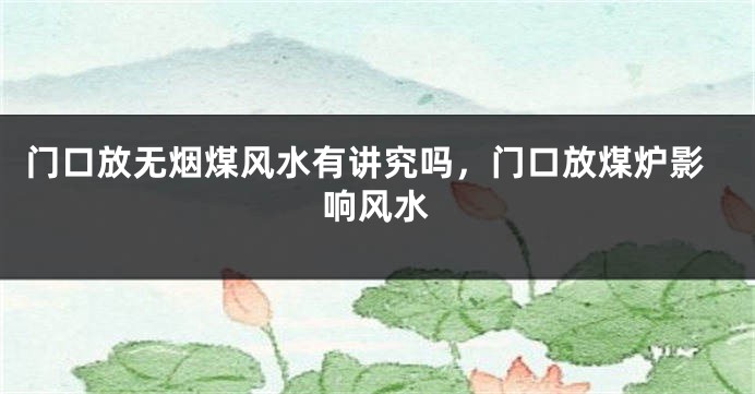 门口放无烟煤风水有讲究吗，门口放煤炉影响风水