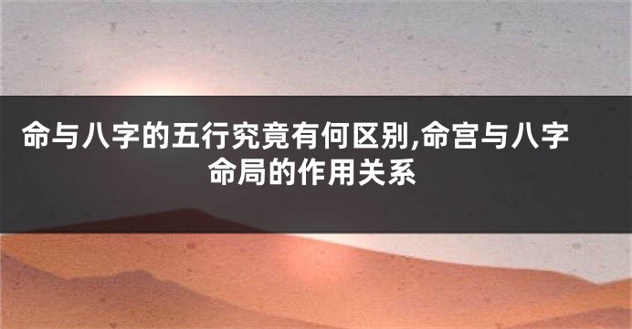 命与八字的五行究竟有何区别,命宫与八字命局的作用关系