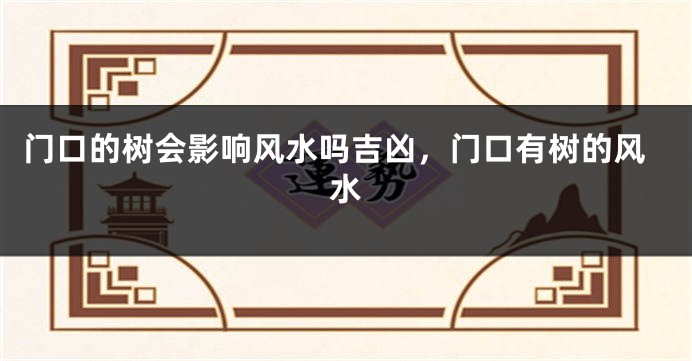 门口的树会影响风水吗吉凶，门口有树的风水