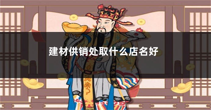 建材供销处取什么店名好