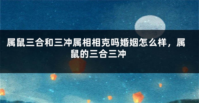 属鼠三合和三冲属相相克吗婚姻怎么样，属鼠的三合三冲