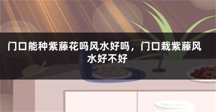 门口能种紫藤花吗风水好吗，门口栽紫藤风水好不好