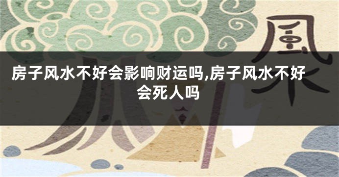 房子风水不好会影响财运吗,房子风水不好会死人吗