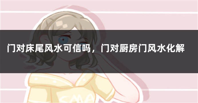 门对床尾风水可信吗，门对厨房门风水化解