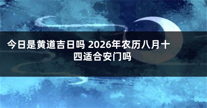 今日是黄道吉日吗 2026年农历八月十四适合安门吗