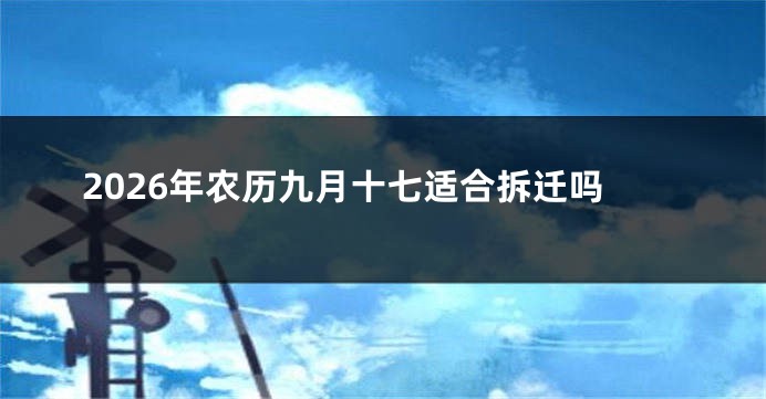 2026年农历九月十七适合拆迁吗