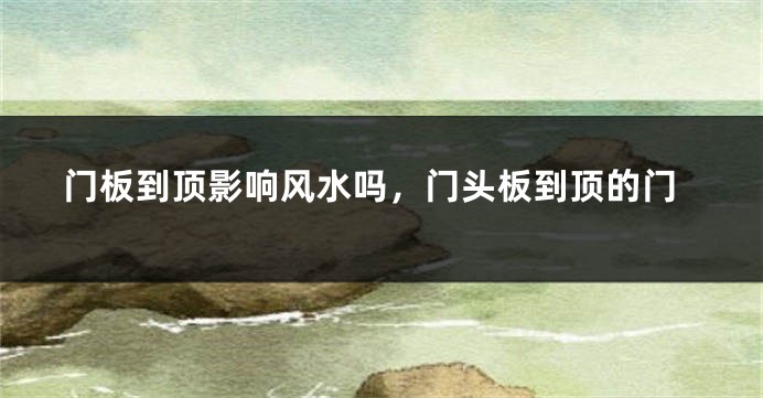门板到顶影响风水吗,门头板到顶的门