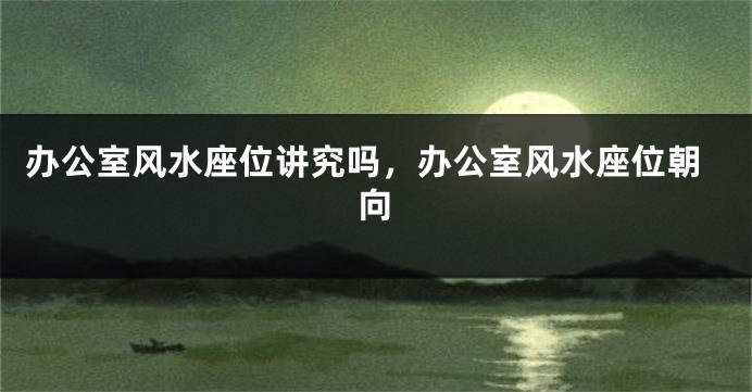 办公室风水座位讲究吗，办公室风水座位朝向
