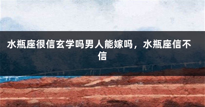 水瓶座很信玄学吗男人能嫁吗，水瓶座信不信