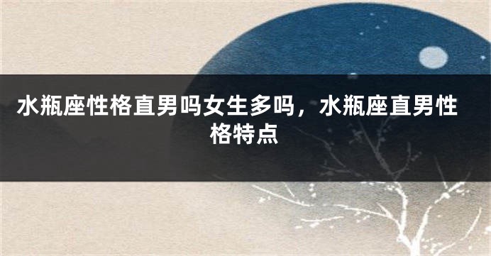 水瓶座性格直男吗女生多吗，水瓶座直男性格特点