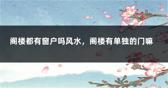 阁楼都有窗户吗风水，阁楼有单独的门嘛