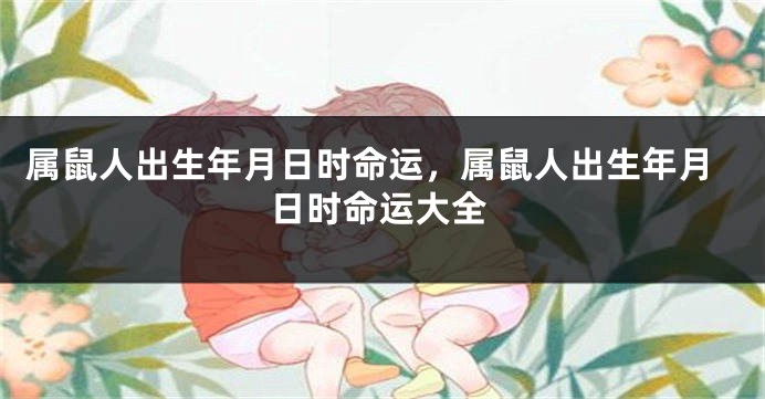 属鼠人出生年月日时命运，属鼠人出生年月日时命运大全