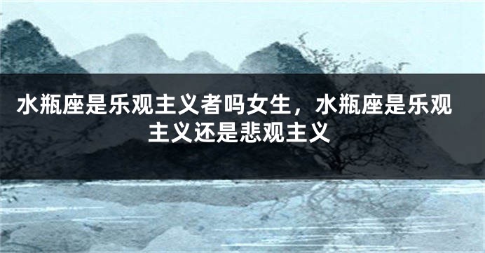 水瓶座是乐观主义者吗女生，水瓶座是乐观主义还是悲观主义