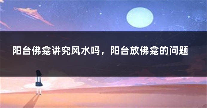 阳台佛龛讲究风水吗，阳台放佛龛的问题