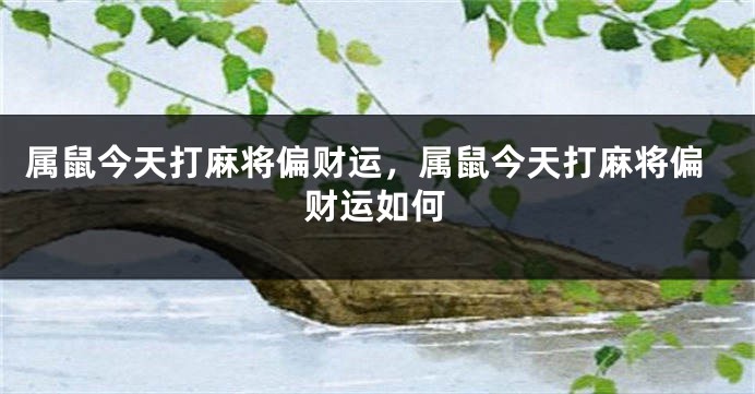 属鼠今天打麻将偏财运,属鼠今天打麻将偏财运如何