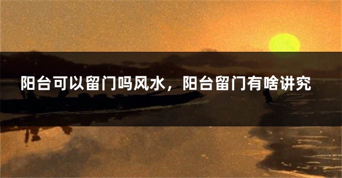 阳台可以留门吗风水，阳台留门有啥讲究