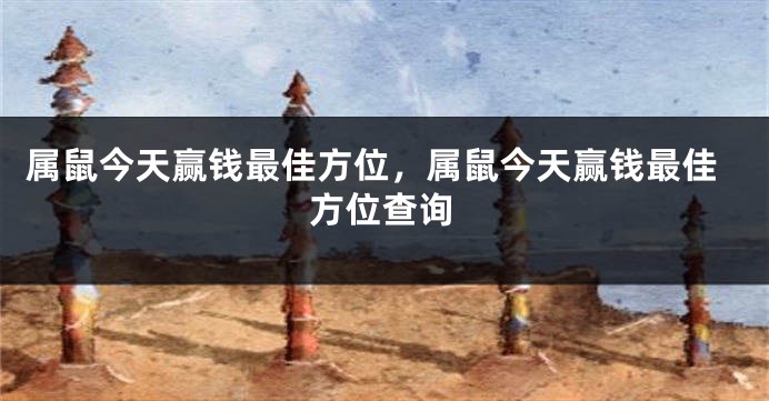 属鼠今天赢钱最佳方位，属鼠今天赢钱最佳方位查询