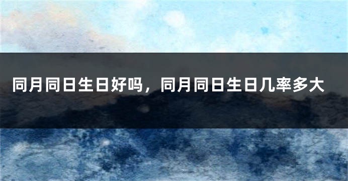 同月同日生日好吗,同月同日生日几率多大