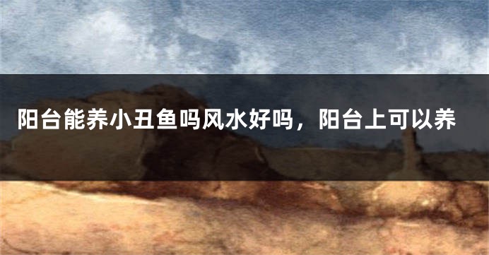 阳台能养小丑鱼吗风水好吗,阳台上可以养